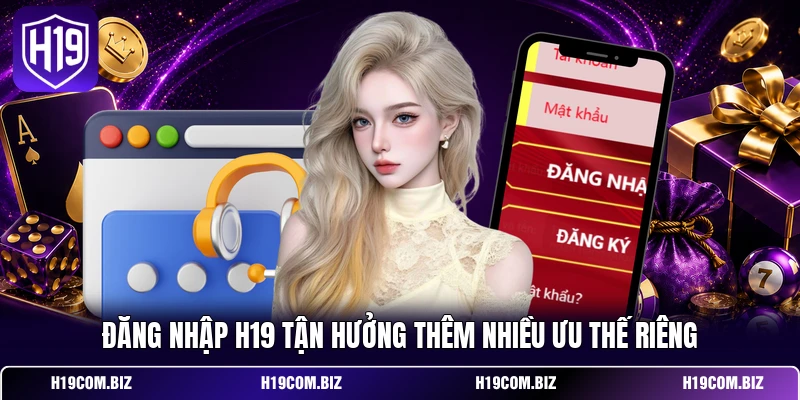 Đăng nhập H19 tận hưởng thêm nhiều ưu thế riêng